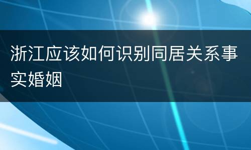 浙江应该如何识别同居关系事实婚姻