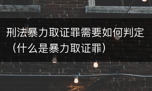 刑法暴力取证罪需要如何判定（什么是暴力取证罪）