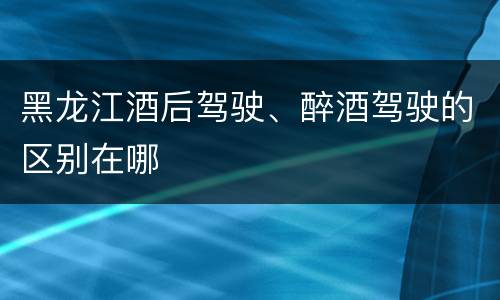 黑龙江酒后驾驶、醉酒驾驶的区别在哪