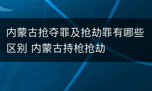 内蒙古抢夺罪及抢劫罪有哪些区别 内蒙古持枪抢劫