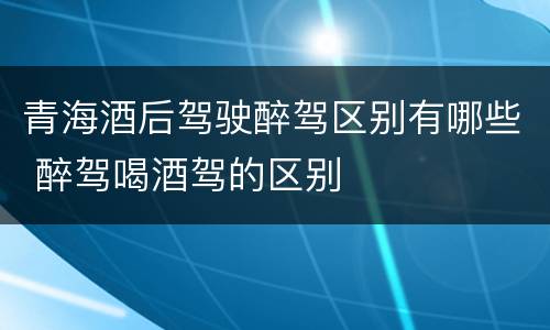 青海酒后驾驶醉驾区别有哪些 醉驾喝酒驾的区别