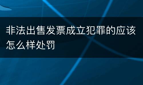 非法出售发票成立犯罪的应该怎么样处罚