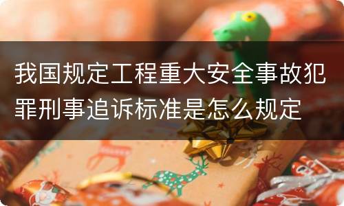 我国规定工程重大安全事故犯罪刑事追诉标准是怎么规定