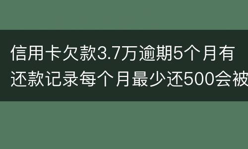 信用卡欠款3.7万逾期5个月有还款记录每个月最少还500会被起诉拘留吗