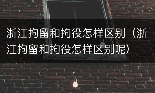 浙江拘留和拘役怎样区别（浙江拘留和拘役怎样区别呢）