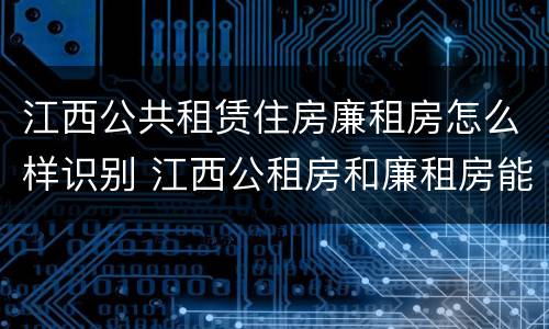 江西公共租赁住房廉租房怎么样识别 江西公租房和廉租房能买吗
