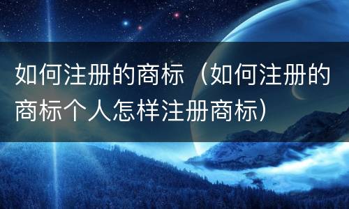 如何注册的商标（如何注册的商标个人怎样注册商标）