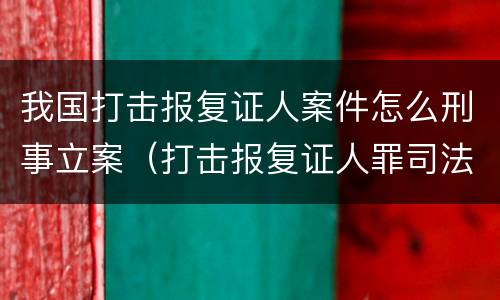 我国打击报复证人案件怎么刑事立案（打击报复证人罪司法解释）