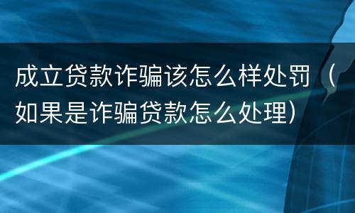 成立贷款诈骗该怎么样处罚（如果是诈骗贷款怎么处理）