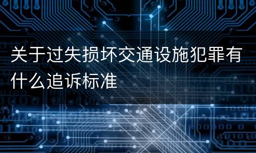 关于过失损坏交通设施犯罪有什么追诉标准