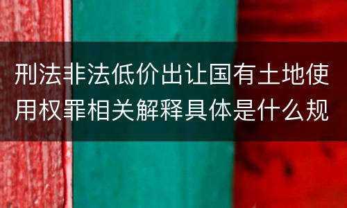 刑法非法低价出让国有土地使用权罪相关解释具体是什么规定