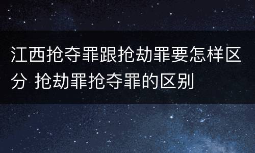 江西抢夺罪跟抢劫罪要怎样区分 抢劫罪抢夺罪的区别