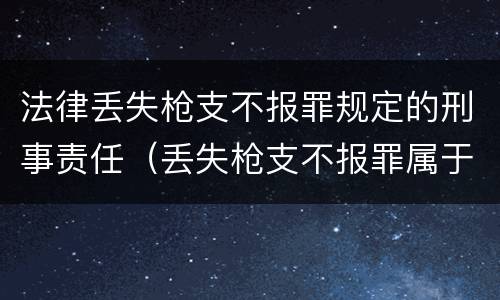 法律丢失枪支不报罪规定的刑事责任（丢失枪支不报罪属于）