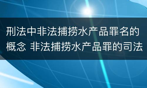 刑法中非法捕捞水产品罪名的概念 非法捕捞水产品罪的司法解释