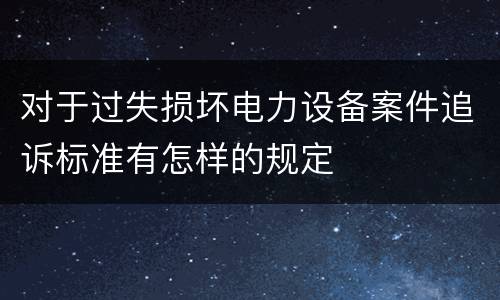 对于过失损坏电力设备案件追诉标准有怎样的规定
