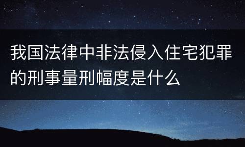 我国法律中非法侵入住宅犯罪的刑事量刑幅度是什么