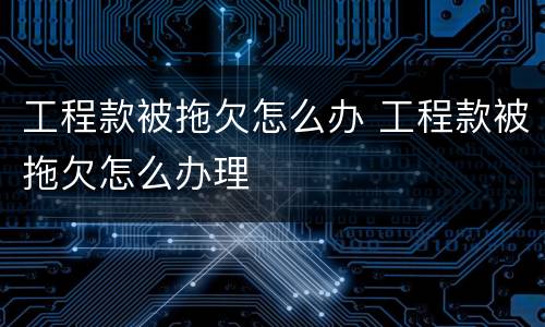 工程款被拖欠怎么办 工程款被拖欠怎么办理