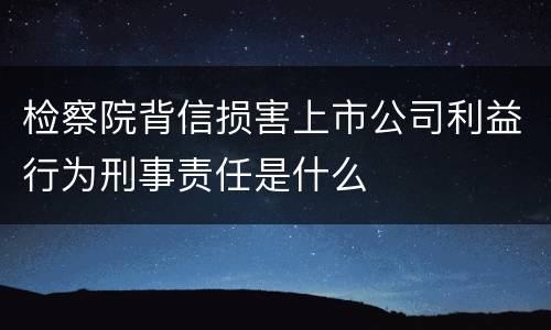 检察院背信损害上市公司利益行为刑事责任是什么