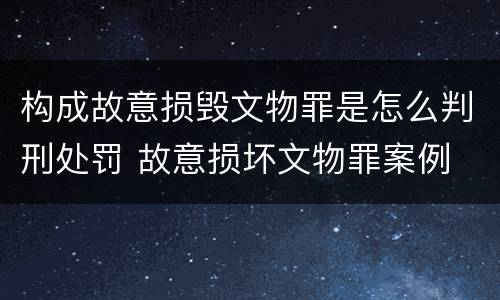 构成故意损毁文物罪是怎么判刑处罚 故意损坏文物罪案例