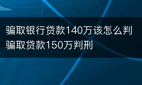 骗取银行贷款140万该怎么判 骗取贷款150万判刑