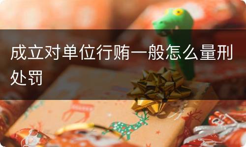 成立对单位行贿一般怎么量刑处罚