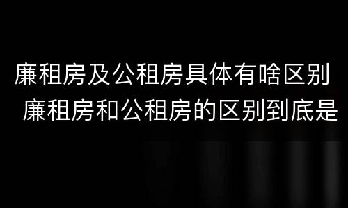 廉租房及公租房具体有啥区别 廉租房和公租房的区别到底是什么