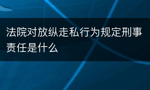 法院对放纵走私行为规定刑事责任是什么