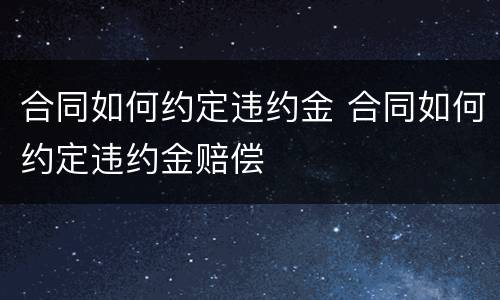合同如何约定违约金 合同如何约定违约金赔偿