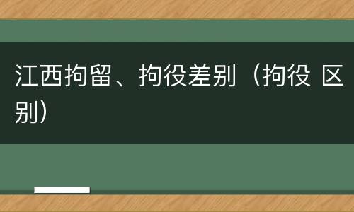 江西拘留、拘役差别（拘役 区别）