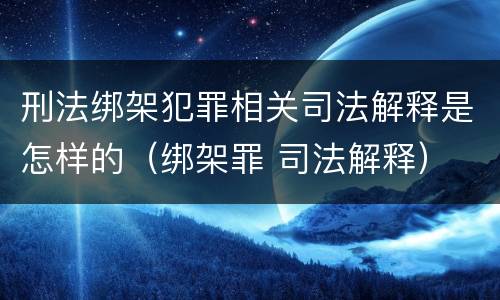 刑法绑架犯罪相关司法解释是怎样的（绑架罪 司法解释）
