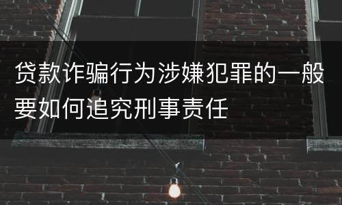 贷款诈骗行为涉嫌犯罪的一般要如何追究刑事责任