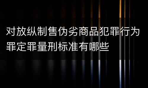 对放纵制售伪劣商品犯罪行为罪定罪量刑标准有哪些