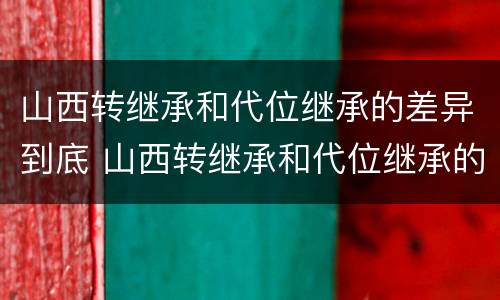 山西转继承和代位继承的差异到底 山西转继承和代位继承的差异到底在哪