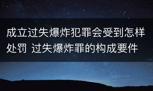 成立过失爆炸犯罪会受到怎样处罚 过失爆炸罪的构成要件
