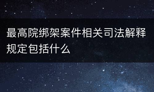 最高院绑架案件相关司法解释规定包括什么