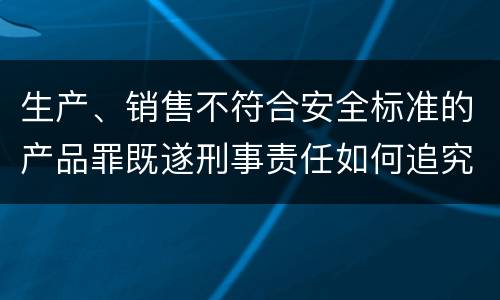 生产、销售不符合安全标准的产品罪既遂刑事责任如何追究
