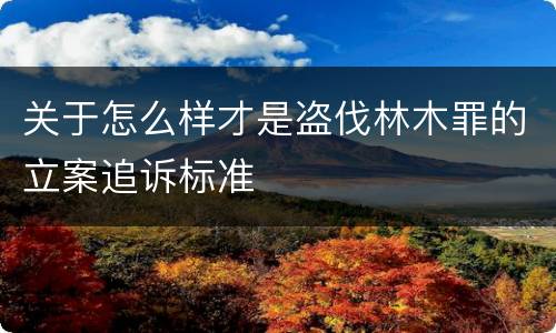 关于怎么样才是盗伐林木罪的立案追诉标准