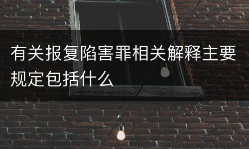 有关报复陷害罪相关解释主要规定包括什么
