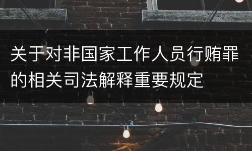 关于对非国家工作人员行贿罪的相关司法解释重要规定