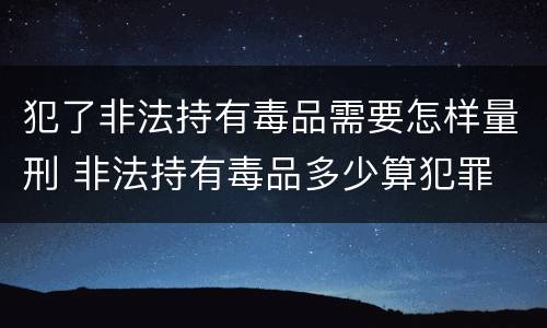 犯了非法持有毒品需要怎样量刑 非法持有毒品多少算犯罪