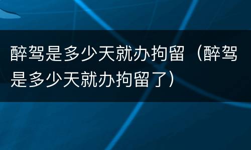 醉驾是多少天就办拘留（醉驾是多少天就办拘留了）