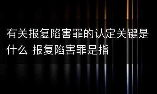 有关报复陷害罪的认定关键是什么 报复陷害罪是指