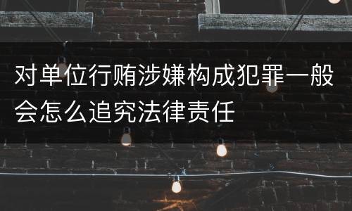 对单位行贿涉嫌构成犯罪一般会怎么追究法律责任