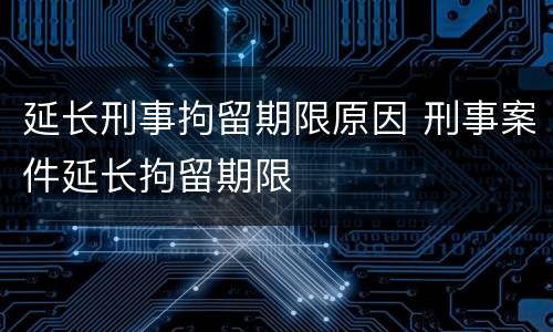 延长刑事拘留期限原因 刑事案件延长拘留期限