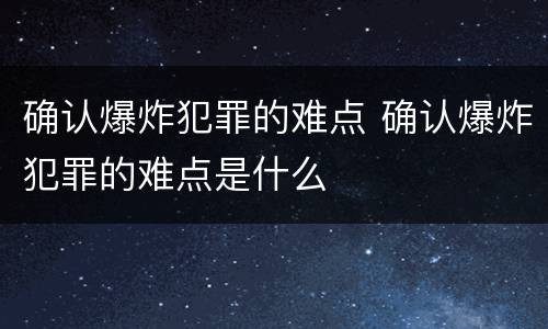 确认爆炸犯罪的难点 确认爆炸犯罪的难点是什么