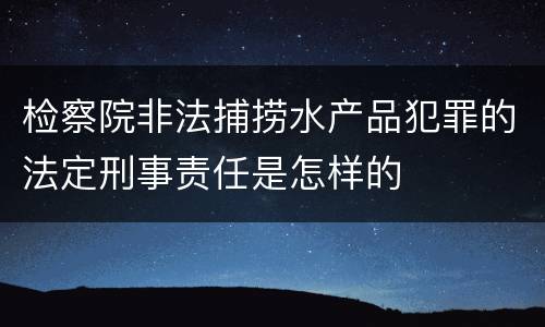 检察院非法捕捞水产品犯罪的法定刑事责任是怎样的
