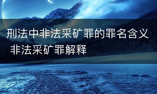 刑法中非法采矿罪的罪名含义 非法采矿罪解释