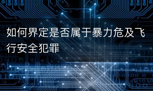 如何界定是否属于暴力危及飞行安全犯罪