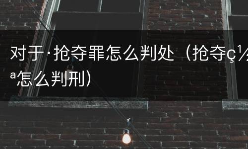对于·抢夺罪怎么判处（抢夺罪怎么判刑）