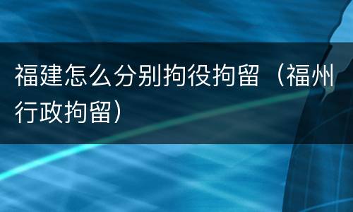 福建怎么分别拘役拘留（福州行政拘留）